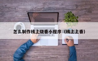 建湖怎么制作线上烧香小程序（线上上香）