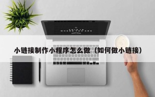 建湖小链接制作小程序怎么做（如何做小链接）