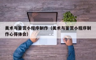 建湖美术与鉴赏小程序制作（美术与鉴赏小程序制作心得体会）