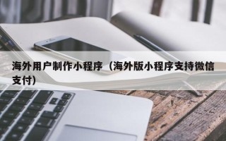 建湖海外用户制作小程序（海外版小程序支持微信支付）