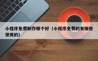 建湖小程序免费制作哪个好（小程序免费的有哪些使用的）