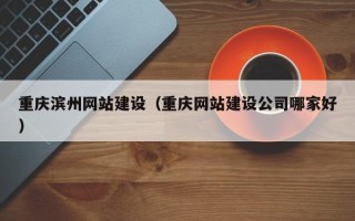 建湖重庆滨州网站建设（重庆网站建设公司哪家好）