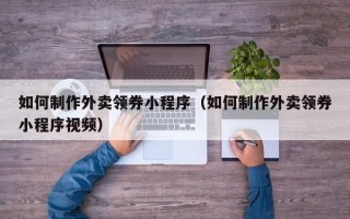 建湖如何制作外卖领券小程序（如何制作外卖领券小程序视频）