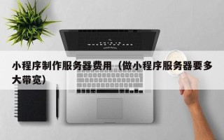 建湖小程序制作服务器费用（做小程序服务器要多大带宽）