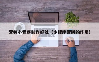 建湖营销小程序制作好处（小程序营销的作用）