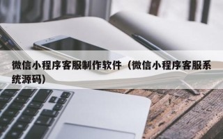 建湖微信小程序客服制作软件（微信小程序客服系统源码）