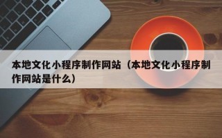 建湖本地文化小程序制作网站（本地文化小程序制作网站是什么）
