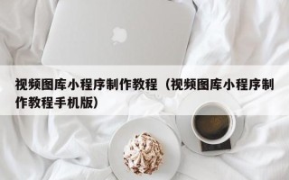 建湖视频图库小程序制作教程（视频图库小程序制作教程手机版）