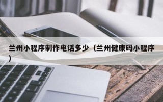 建湖兰州小程序制作电话多少（兰州健康码小程序）