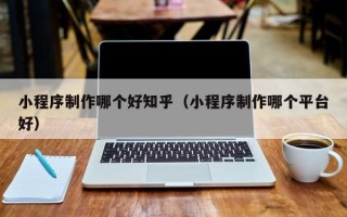建湖小程序制作哪个好知乎（小程序制作哪个平台好）