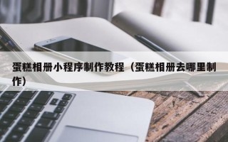 建湖蛋糕相册小程序制作教程（蛋糕相册去哪里制作）